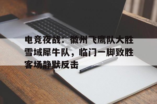 开云-电竞夜战：徽州飞鹰队大胜雪域犀牛队，临门一脚致胜客场静默反击的简单介绍