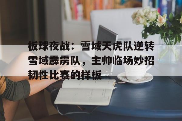 开云体育官网-包含板球夜战：雪域天虎队逆转雪域霹雳队，主帅临场妙招韧性比赛的样板的词条